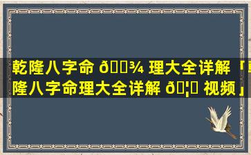 乾隆八字命 🌾 理大全详解「乾隆八字命理大全详解 🦟 视频」